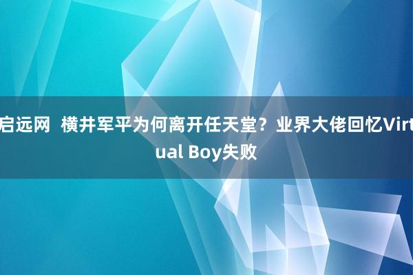 启远网  横井军平为何离开任天堂？业界大佬回忆Virtual Boy失败