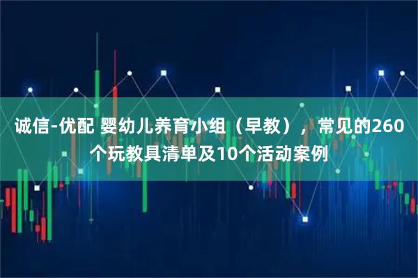诚信-优配 婴幼儿养育小组（早教），常见的260个玩教具清单及10个活动案例