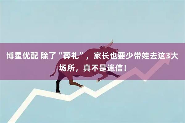 博星优配 除了“葬礼”，家长也要少带娃去这3大场所，真不是迷信！