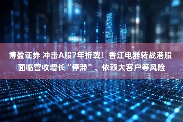 博盈证券 冲击A股7年折戟！香江电器转战港股 面临营收增长“停滞”、依赖大客户等风险