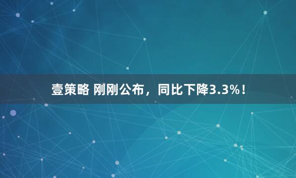 壹策略 刚刚公布，同比下降3.3%！