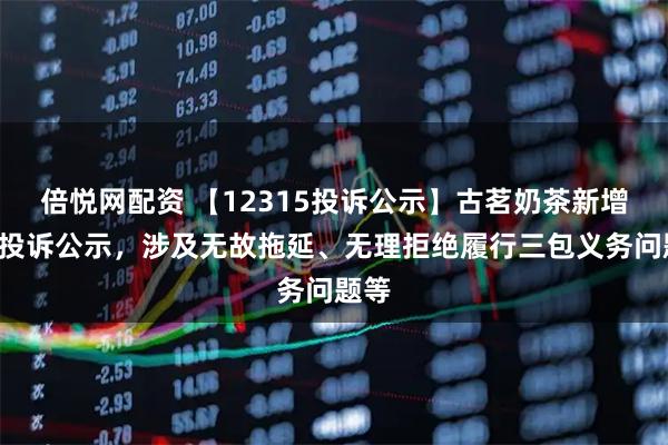 倍悦网配资 【12315投诉公示】古茗奶茶新增3件投诉公示，涉及无故拖延、无理拒绝履行三包义务问题等