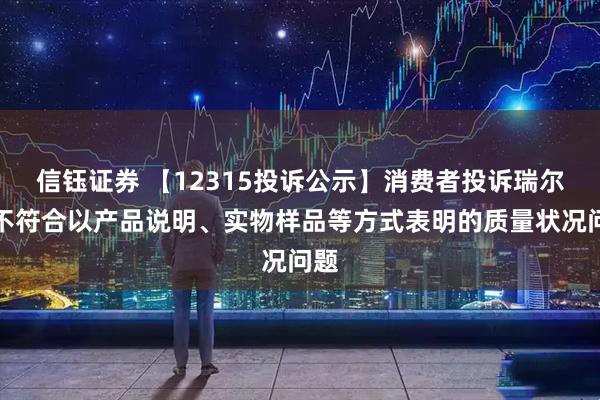 信钰证券 【12315投诉公示】消费者投诉瑞尔特不符合以产品说明、实物样品等方式表明的质量状况问题