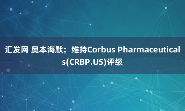 汇发网 奥本海默：维持Corbus Pharmaceuticals(CRBP.US)评级
