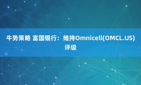 牛势策略 富国银行：维持Omnicell(OMCL.US)评级