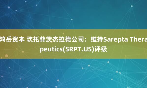 鸿岳资本 坎托菲茨杰拉德公司：维持Sarepta Therapeutics(SRPT.US)评级