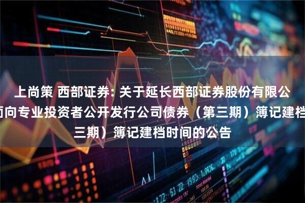 上尚策 西部证券: 关于延长西部证券股份有限公司2025年面向专业投资者公开发行公司债券（第三期）簿记建档时间的公告