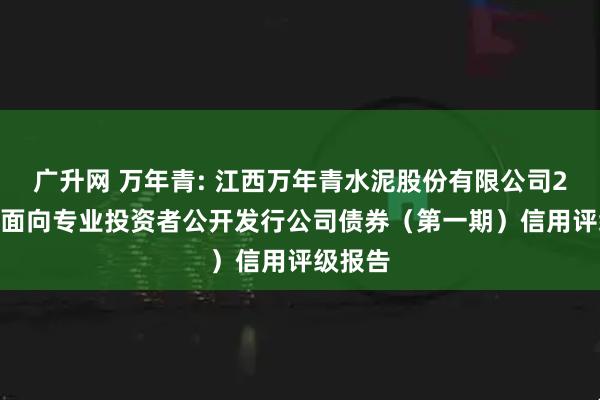 广升网 万年青: 江西万年青水泥股份有限公司2025年面向专业投资者公开发行公司债券（第一期）信用评级报告