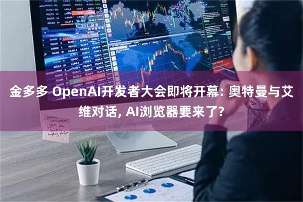 金多多 OpenAI开发者大会即将开幕: 奥特曼与艾维对话, AI浏览器要来了?