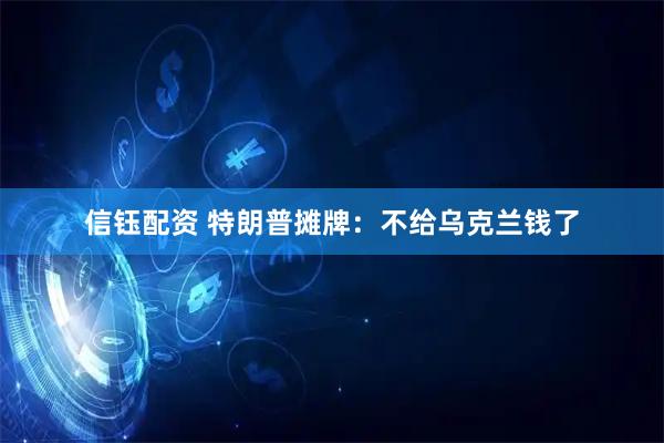 信钰配资 特朗普摊牌：不给乌克兰钱了