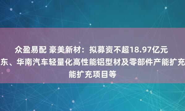 众盈易配 豪美新材：拟募资不超18.97亿元 用于华东、华南汽车轻量化高性能铝型材及零部件产能扩充项目等