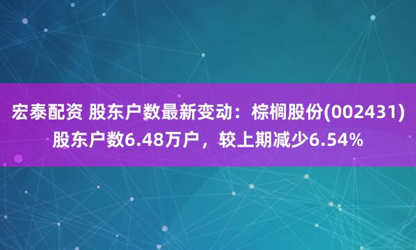 宏泰配资 股东户数最新变动：棕榈股份(002431)股东户数6.48万户，较上期减少6.54%