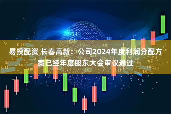 易投配资 长春高新：公司2024年度利润分配方案已经年度股东大会审议通过