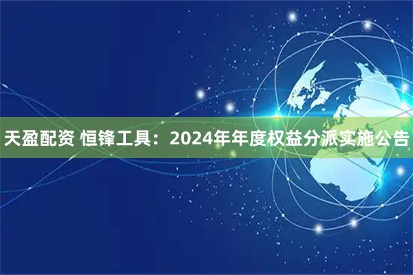 天盈配资 恒锋工具：2024年年度权益分派实施公告