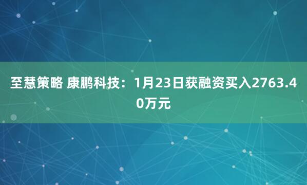 至慧策略 康鹏科技：1月23日获融资买入2763.40万元