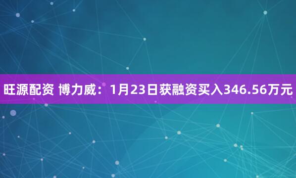 旺源配资 博力威：1月23日获融资买入346.56万元