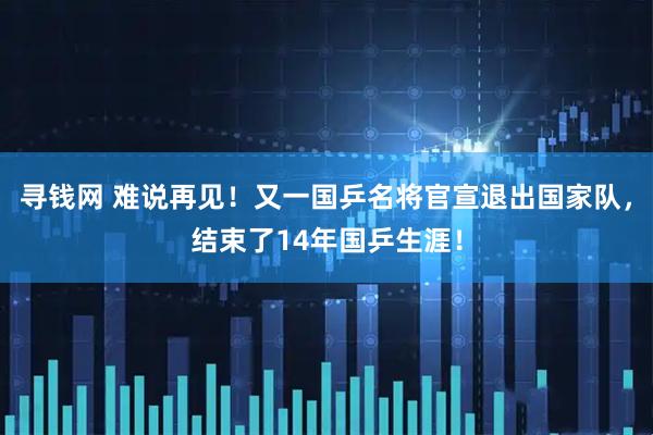 寻钱网 难说再见！又一国乒名将官宣退出国家队，结束了14年国乒生涯！