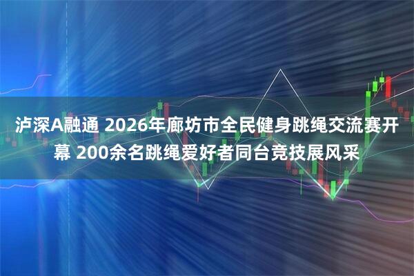 泸深A融通 2026年廊坊市全民健身跳绳交流赛开幕 200余名跳绳爱好者同台竞技展风采