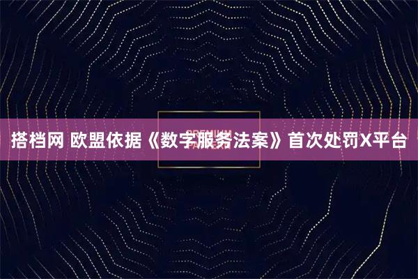 搭档网 欧盟依据《数字服务法案》首次处罚X平台