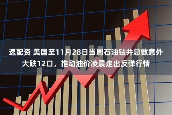 速配资 美国至11月28日当周石油钻井总数意外大跌12口，推动油价凌晨走出反弹行情