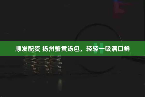 顺发配资 扬州蟹黄汤包，轻轻一吸满口鲜