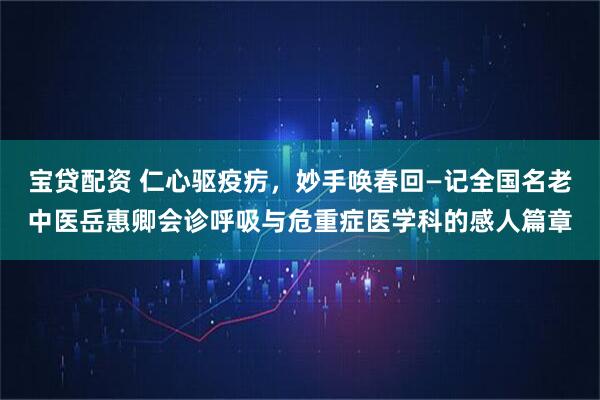 宝贷配资 仁心驱疫疠，妙手唤春回—记全国名老中医岳惠卿会诊呼吸与危重症医学科的感人篇章