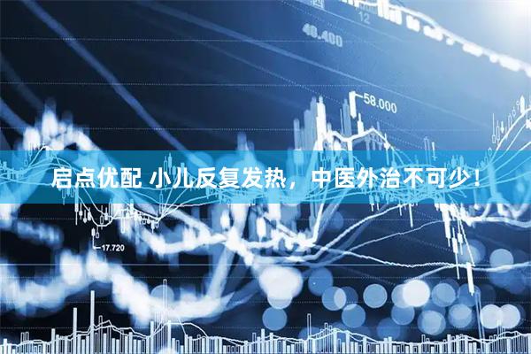 启点优配 小儿反复发热，中医外治不可少！